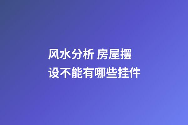 风水分析 房屋摆设不能有哪些挂件